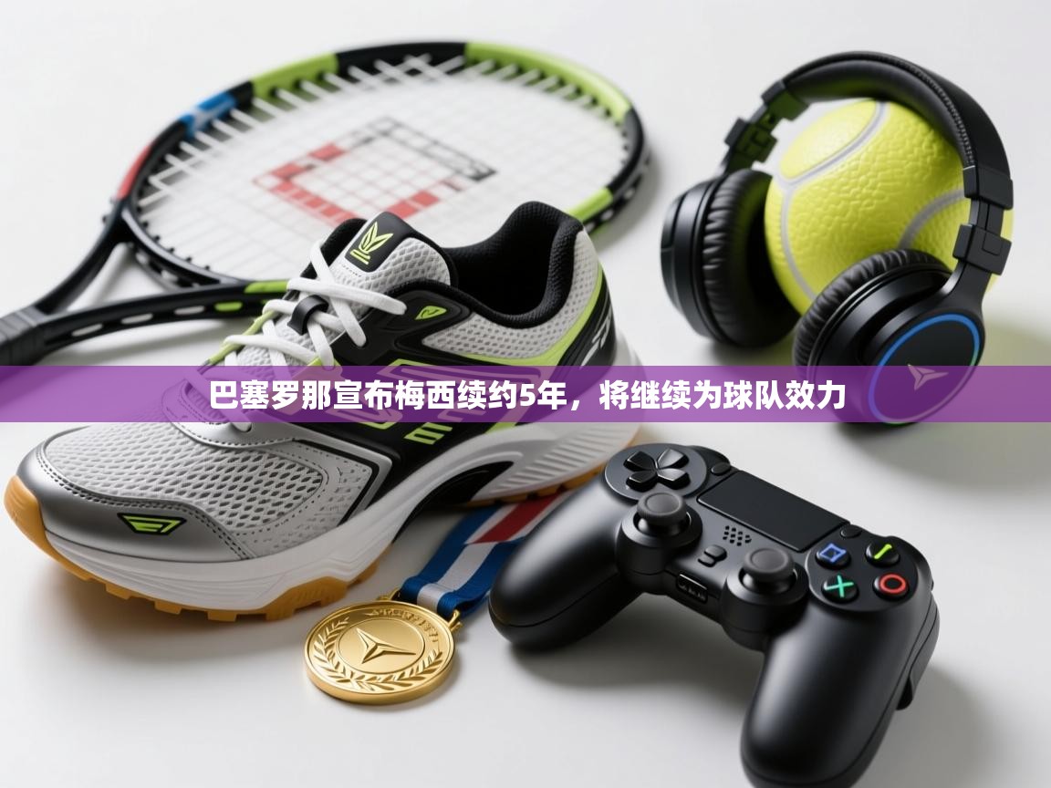 爱游戏体育在线app-巴塞罗那宣布梅西续约5年，将继续为球队效力  第3张