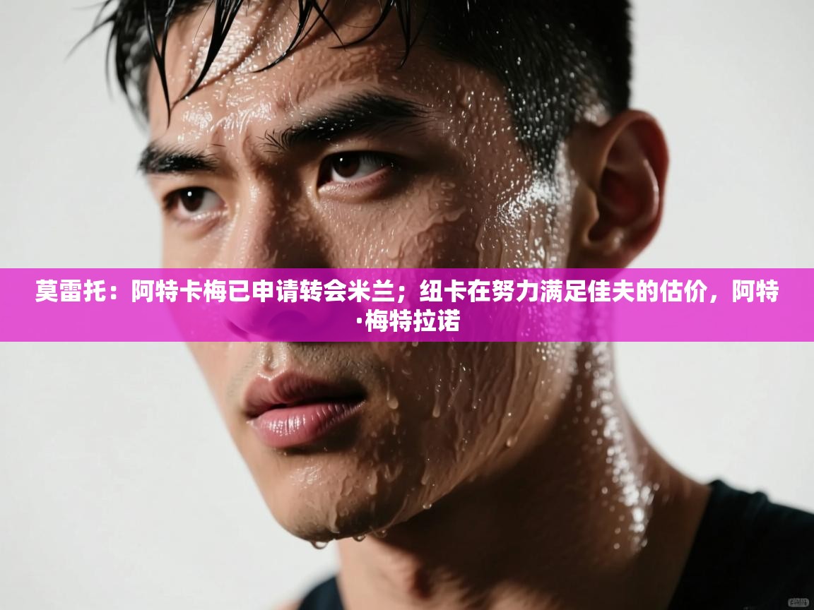 爱游戏体育官网-莫雷托：阿特卡梅已申请转会米兰；纽卡在努力满足佳夫的估价，阿特·梅特拉诺  第1张