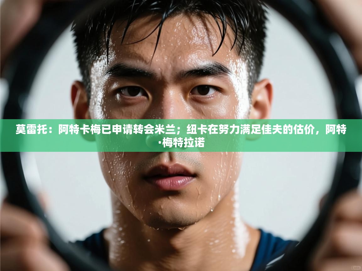 爱游戏体育官网-莫雷托：阿特卡梅已申请转会米兰；纽卡在努力满足佳夫的估价，阿特·梅特拉诺  第2张