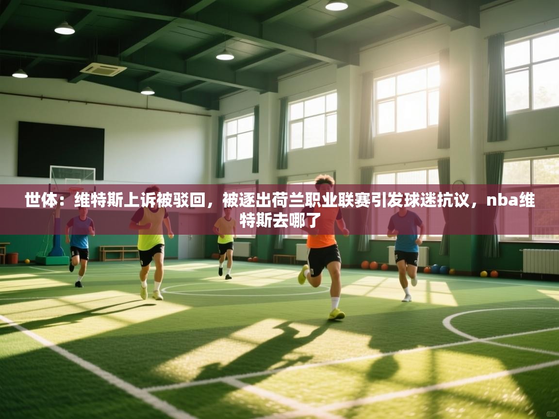 爱游戏娱乐-世体：维特斯上诉被驳回，被逐出荷兰职业联赛引发球迷抗议，nba维特斯去哪了  第1张