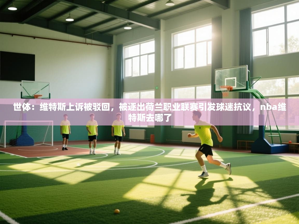 爱游戏娱乐-世体：维特斯上诉被驳回，被逐出荷兰职业联赛引发球迷抗议，nba维特斯去哪了  第2张