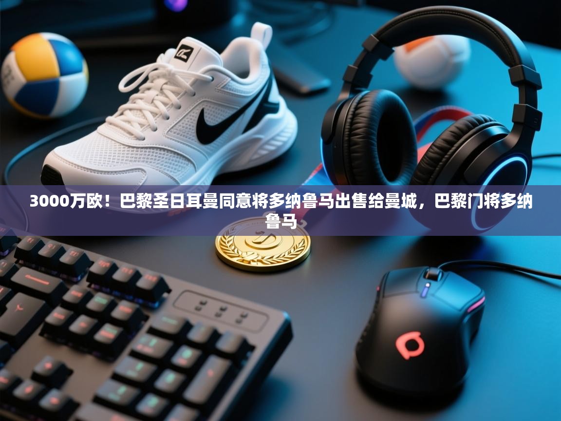 爱游戏 ayx 中国官方网站_ayx sports-3000万欧!巴黎圣日耳曼同意将多纳鲁马出售给曼城,巴黎门将多纳鲁马 第1张