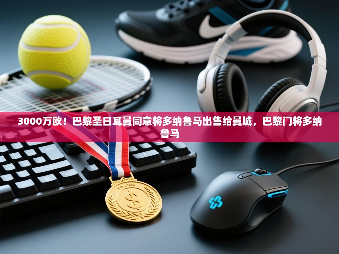 爱游戏 ayx 中国官方网站_ayx sports-3000万欧!巴黎圣日耳曼同意将多纳鲁马出售给曼城,巴黎门将多纳鲁马 第2张