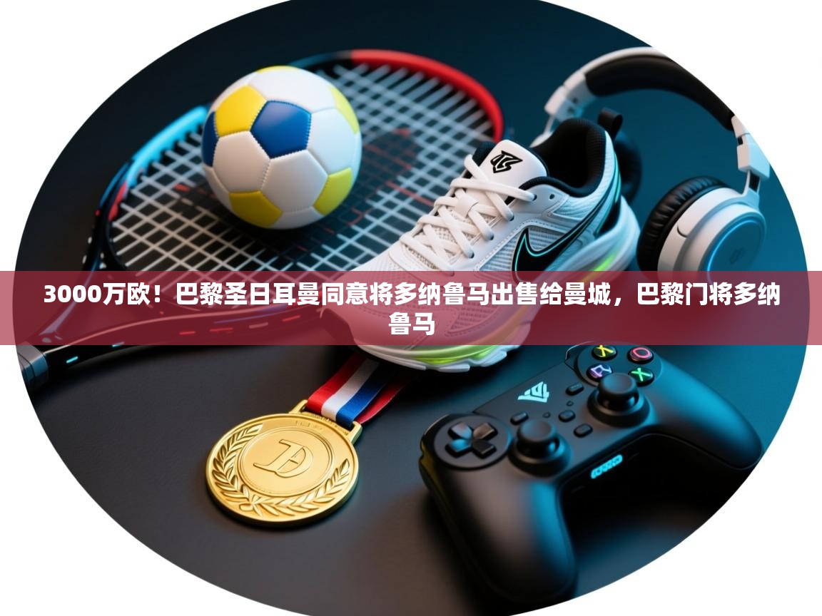 爱游戏 ayx 中国官方网站_ayx sports-3000万欧!巴黎圣日耳曼同意将多纳鲁马出售给曼城,巴黎门将多纳鲁马 第3张