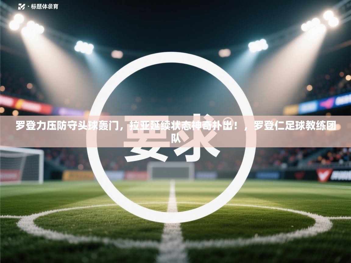 爱游戏体育娱乐赞助马竞-罗登力压防守头球轰门，拉亚延续状态神奇扑出！，罗登仁足球教练团队  第3张