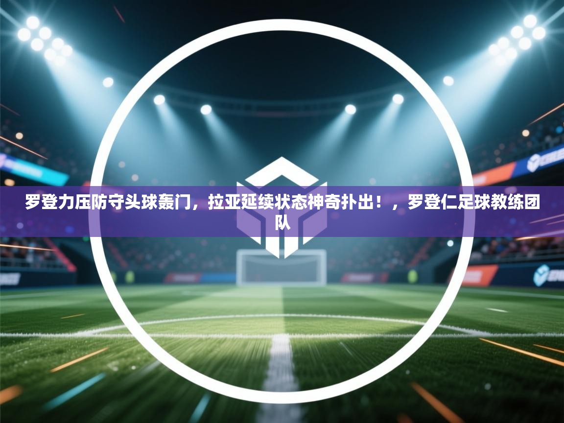 爱游戏体育娱乐赞助马竞-罗登力压防守头球轰门，拉亚延续状态神奇扑出！，罗登仁足球教练团队  第4张