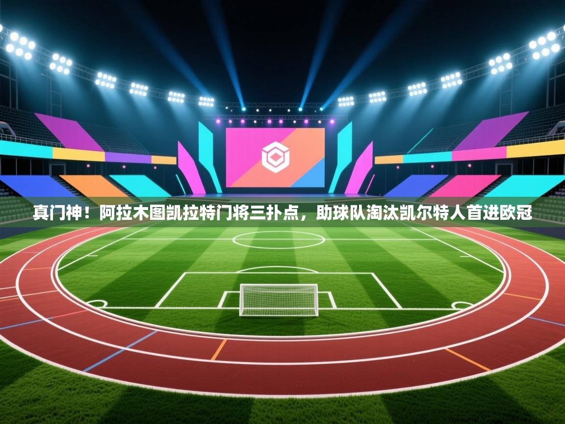 爱游戏厅下载-真门神！阿拉木图凯拉特门将三扑点，助球队淘汰凯尔特人首进欧冠  第2张