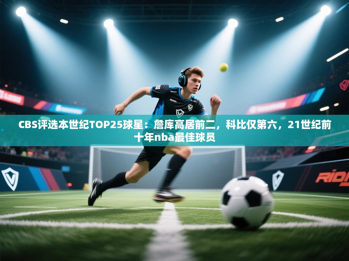 爱游戏娱乐赞助罗马02-CBS评选本世纪TOP25球星:詹库高居前二,科比仅第六,21世纪前十年nba最佳球员 第1张