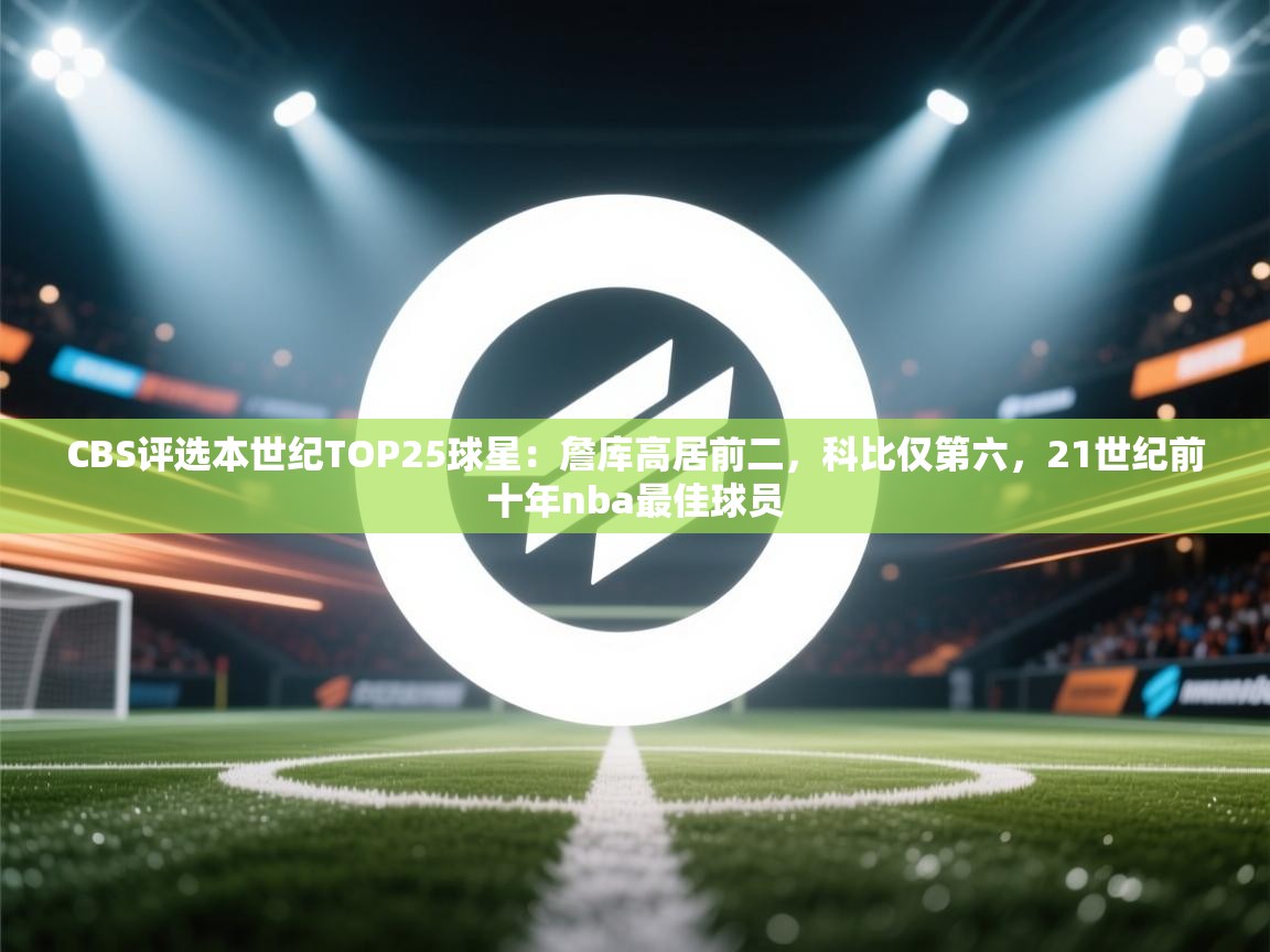 爱游戏娱乐赞助罗马02-CBS评选本世纪TOP25球星:詹库高居前二,科比仅第六,21世纪前十年nba最佳球员 第2张
