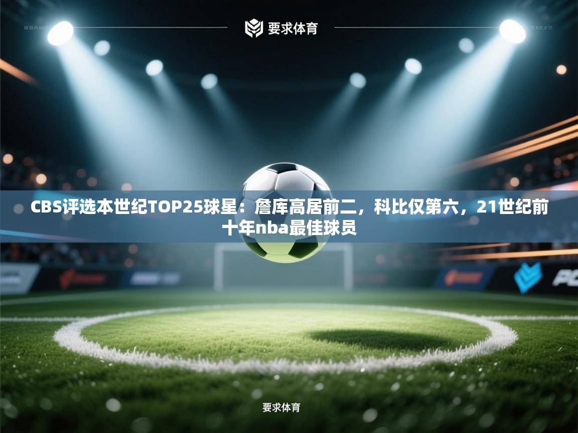 爱游戏娱乐赞助罗马02-CBS评选本世纪TOP25球星:詹库高居前二,科比仅第六,21世纪前十年nba最佳球员 第4张