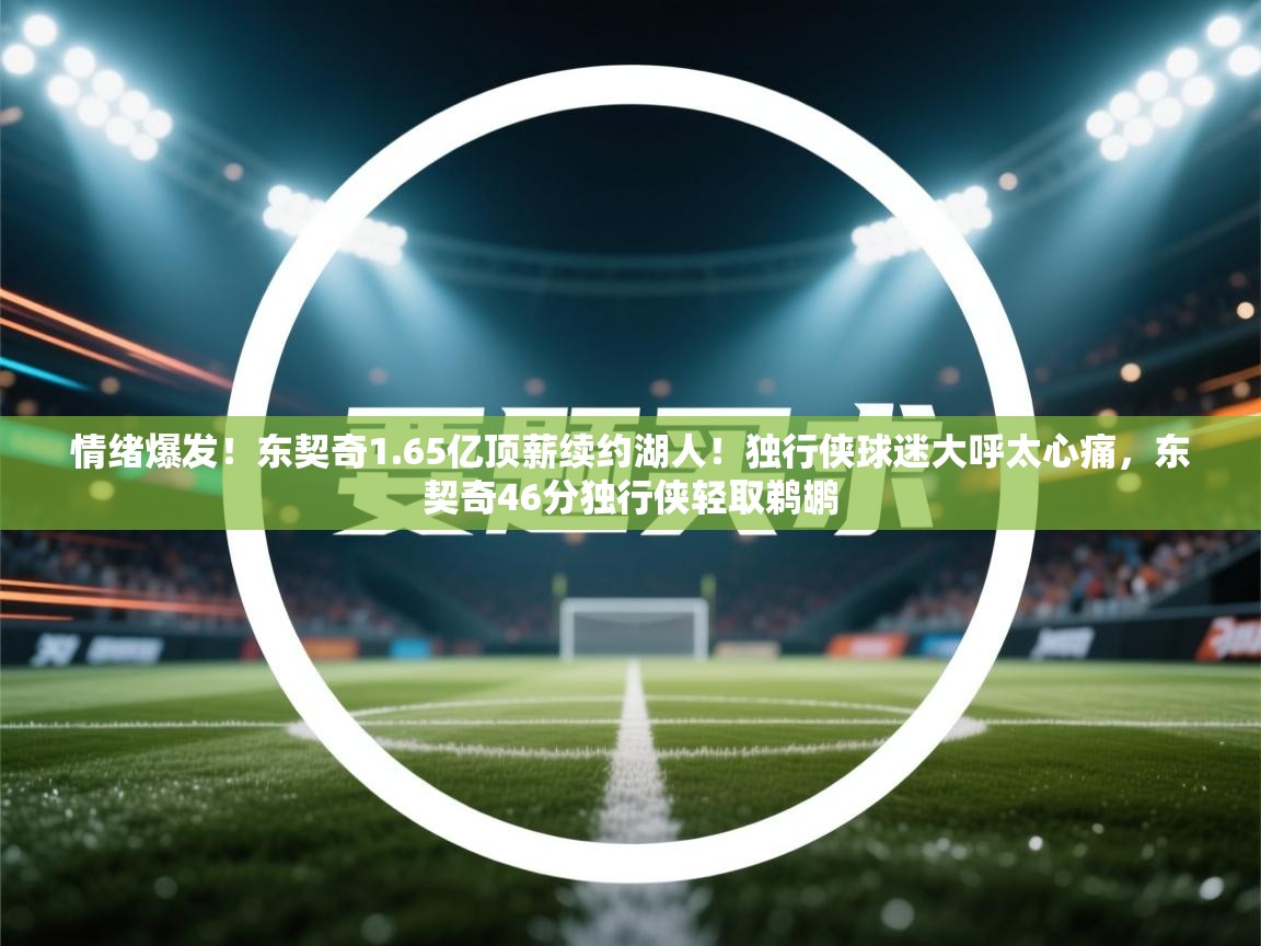 爱游戏娱乐登录-情绪爆发!东契奇1.65亿顶薪续约湖人!独行侠球迷大呼太心痛,东契奇46分独行侠轻取鹈鹕 第2张