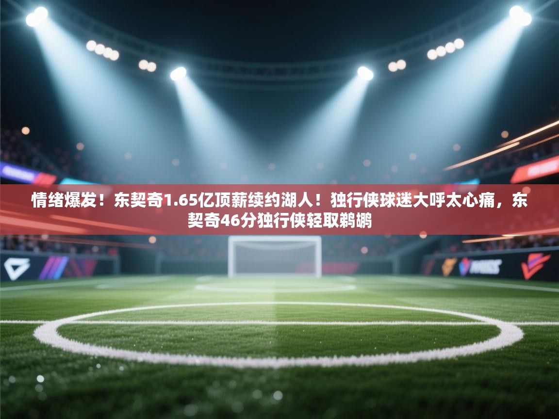 爱游戏娱乐登录-情绪爆发!东契奇1.65亿顶薪续约湖人!独行侠球迷大呼太心痛,东契奇46分独行侠轻取鹈鹕 第1张