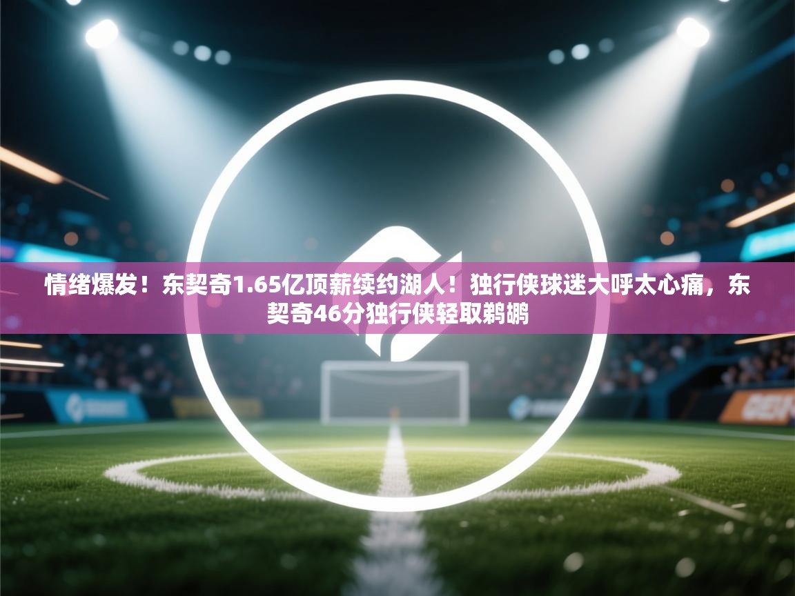 爱游戏娱乐登录-情绪爆发!东契奇1.65亿顶薪续约湖人!独行侠球迷大呼太心痛,东契奇46分独行侠轻取鹈鹕 第3张