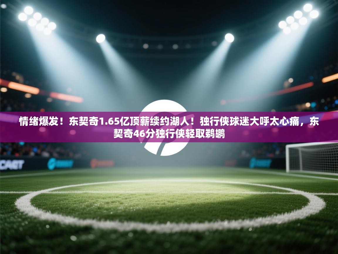 爱游戏娱乐登录-情绪爆发!东契奇1.65亿顶薪续约湖人!独行侠球迷大呼太心痛,东契奇46分独行侠轻取鹈鹕 第4张