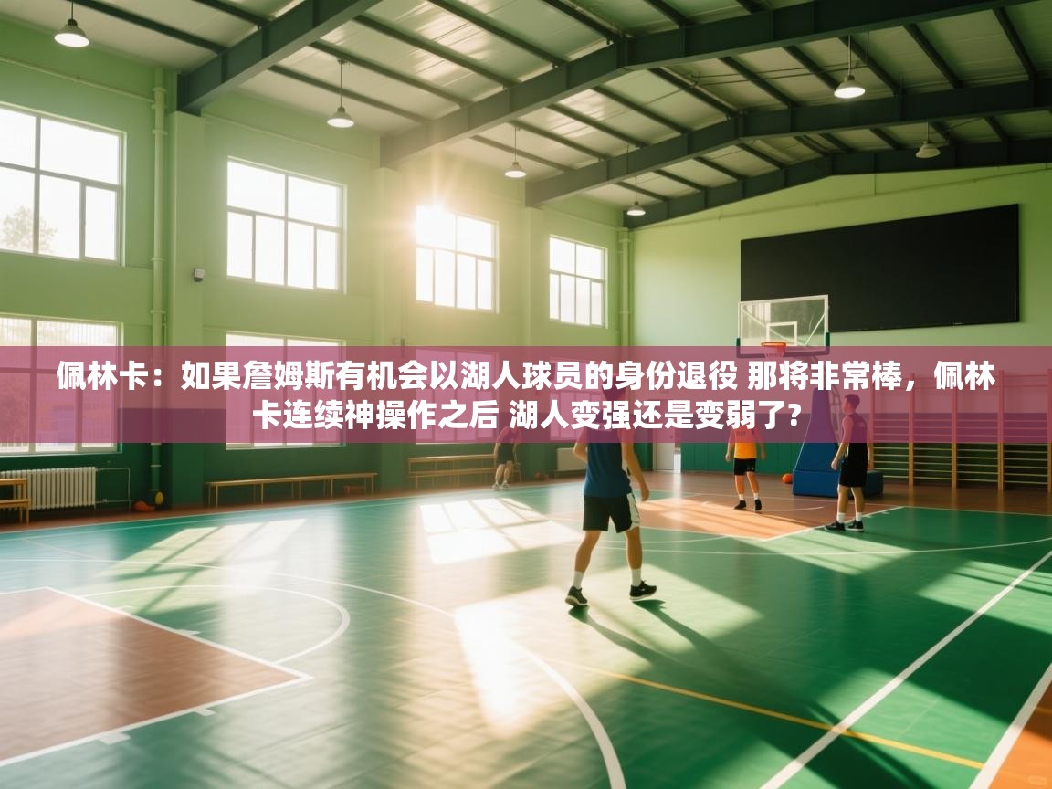 爱游戏体育下载-佩林卡:如果詹姆斯有机会以湖人球员的身份退役 那将非常棒,佩林卡连续神操作之后 湖人变强还是变弱了? 第1张