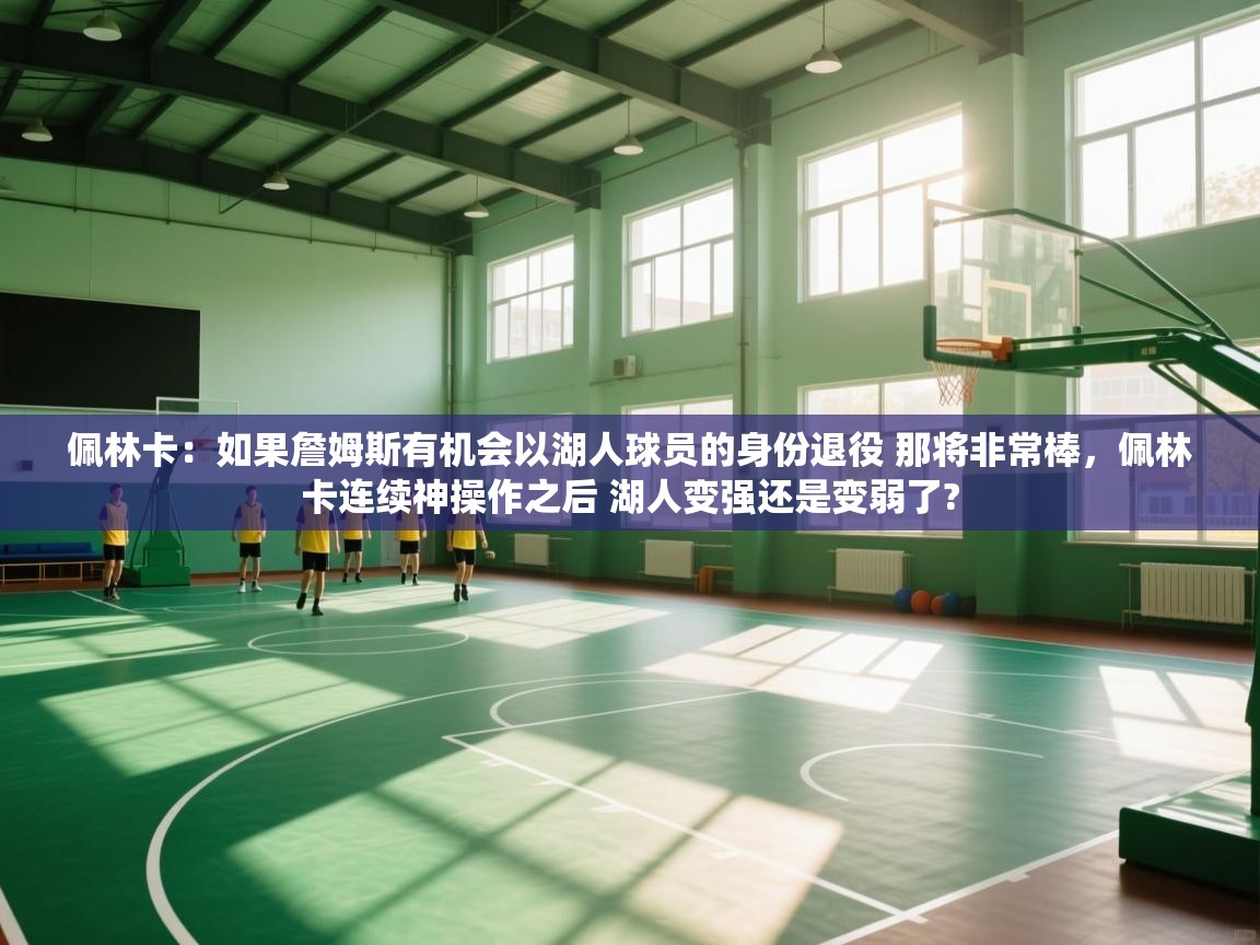 爱游戏体育下载-佩林卡:如果詹姆斯有机会以湖人球员的身份退役 那将非常棒,佩林卡连续神操作之后 湖人变强还是变弱了? 第2张