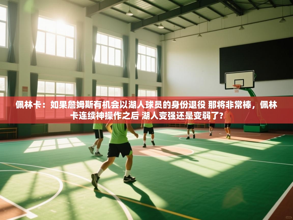 爱游戏体育下载-佩林卡:如果詹姆斯有机会以湖人球员的身份退役 那将非常棒,佩林卡连续神操作之后 湖人变强还是变弱了? 第3张