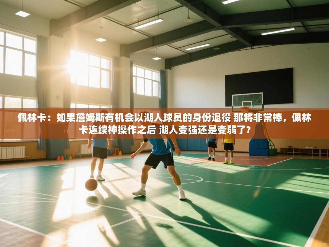 爱游戏体育下载-佩林卡:如果詹姆斯有机会以湖人球员的身份退役 那将非常棒,佩林卡连续神操作之后 湖人变强还是变弱了? 第4张