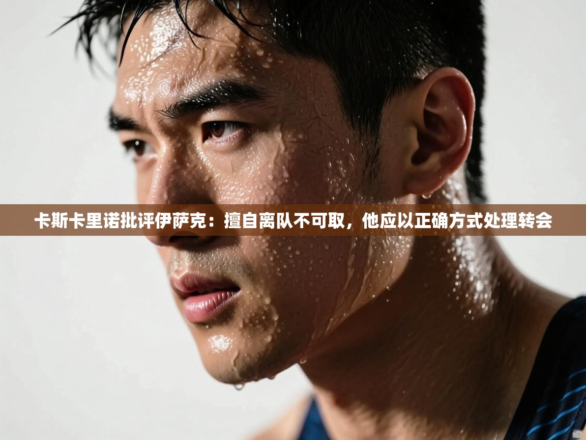 爱游戏体育娱乐赞助马竞-卡斯卡里诺批评伊萨克:擅自离队不可取,他应以正确方式处理转会 第4张