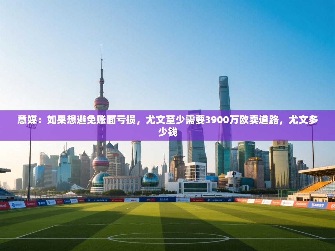 爱游戏体育在线app-意媒:如果想避免账面亏损,尤文至少需要3900万欧卖道路,尤文多少钱 第1张