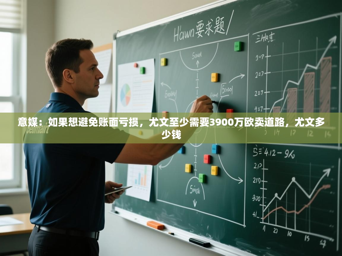 爱游戏体育在线app-意媒:如果想避免账面亏损,尤文至少需要3900万欧卖道路,尤文多少钱 第2张