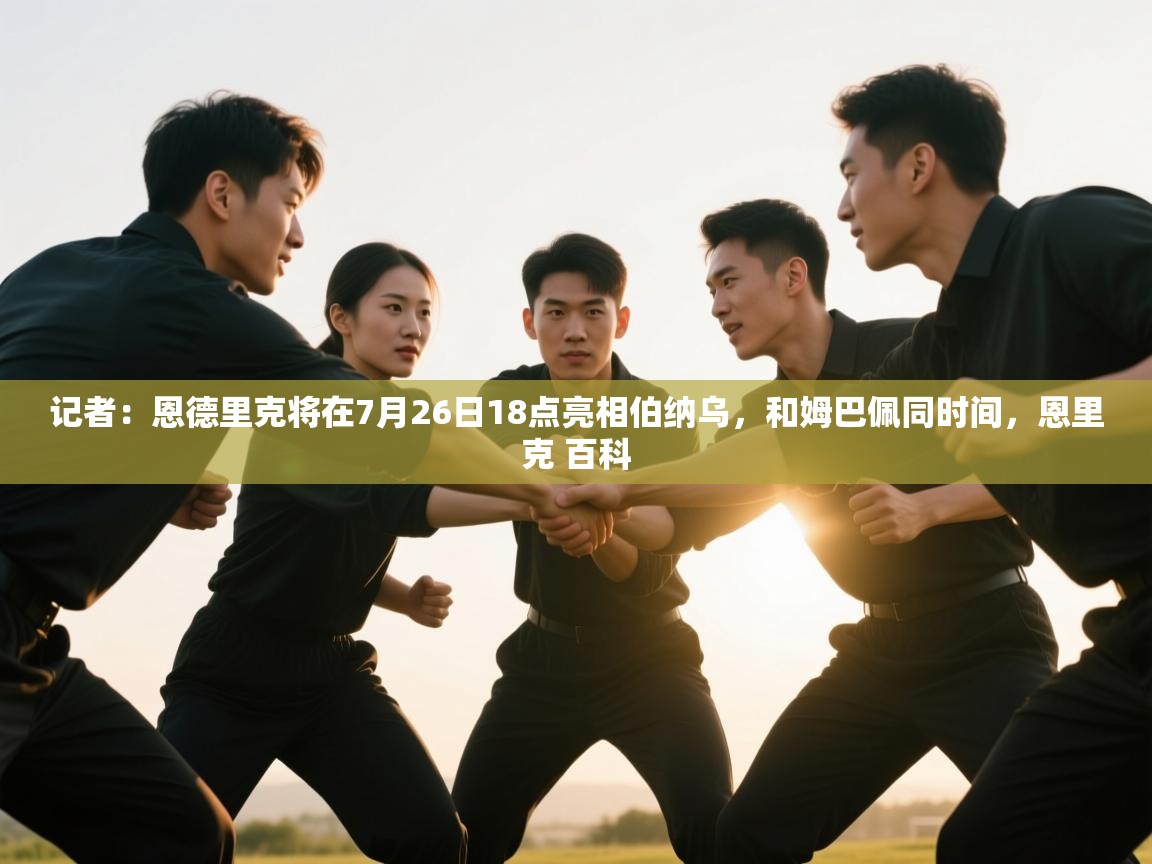 爱游戏娱乐体育官方入口-记者：恩德里克将在7月26日18点亮相伯纳乌，和姆巴佩同时间，恩里克 百科  第4张