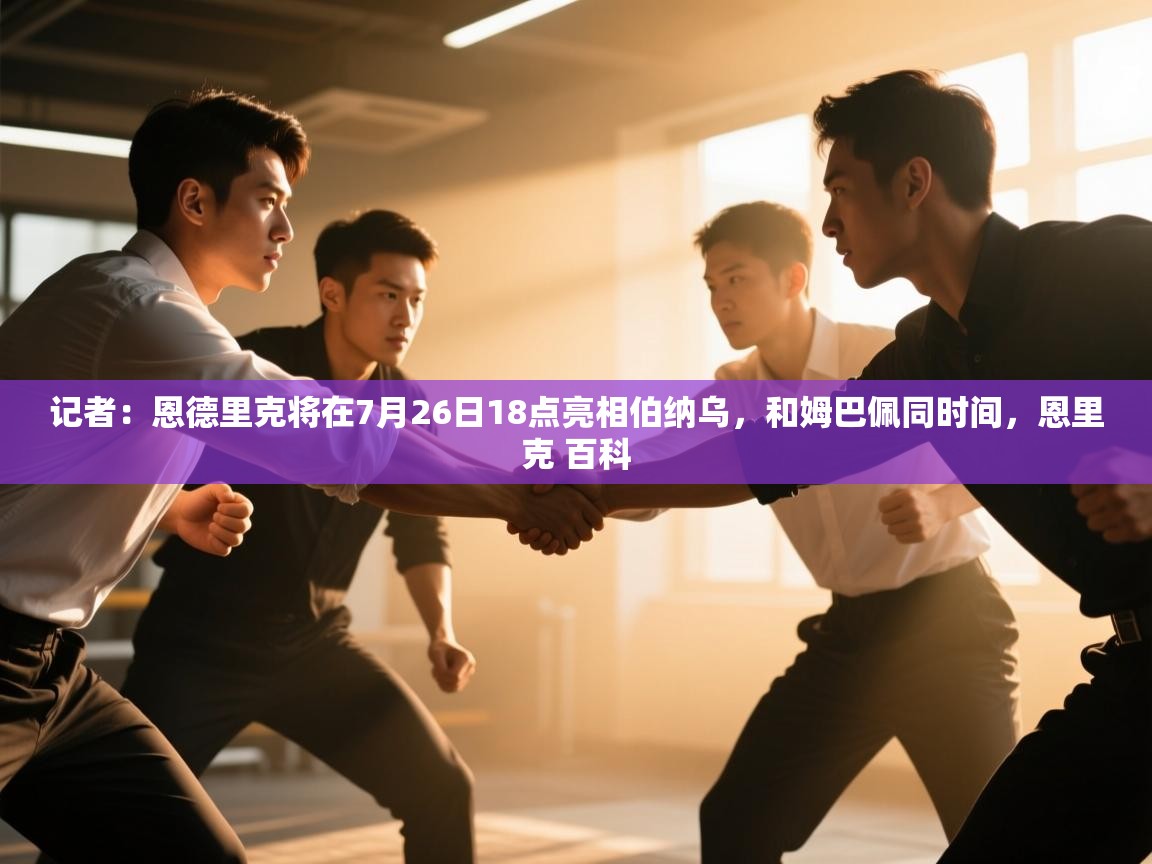 爱游戏娱乐体育官方入口-记者：恩德里克将在7月26日18点亮相伯纳乌，和姆巴佩同时间，恩里克 百科  第3张