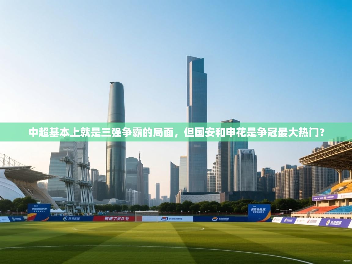 爱游戏体育全站入口-中超基本上就是三强争霸的局面,但国安和申花是争冠最大热门? 第2张