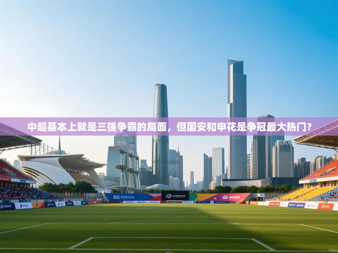 爱游戏体育全站入口-中超基本上就是三强争霸的局面,但国安和申花是争冠最大热门? 第4张