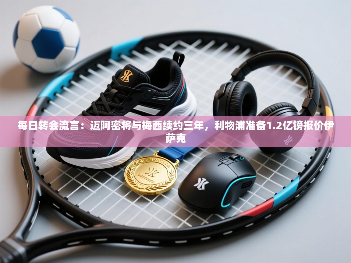 爱游戏娱乐app下载-每日转会流言:迈阿密将与梅西续约三年,利物浦准备1.2亿镑报价伊萨克 第1张