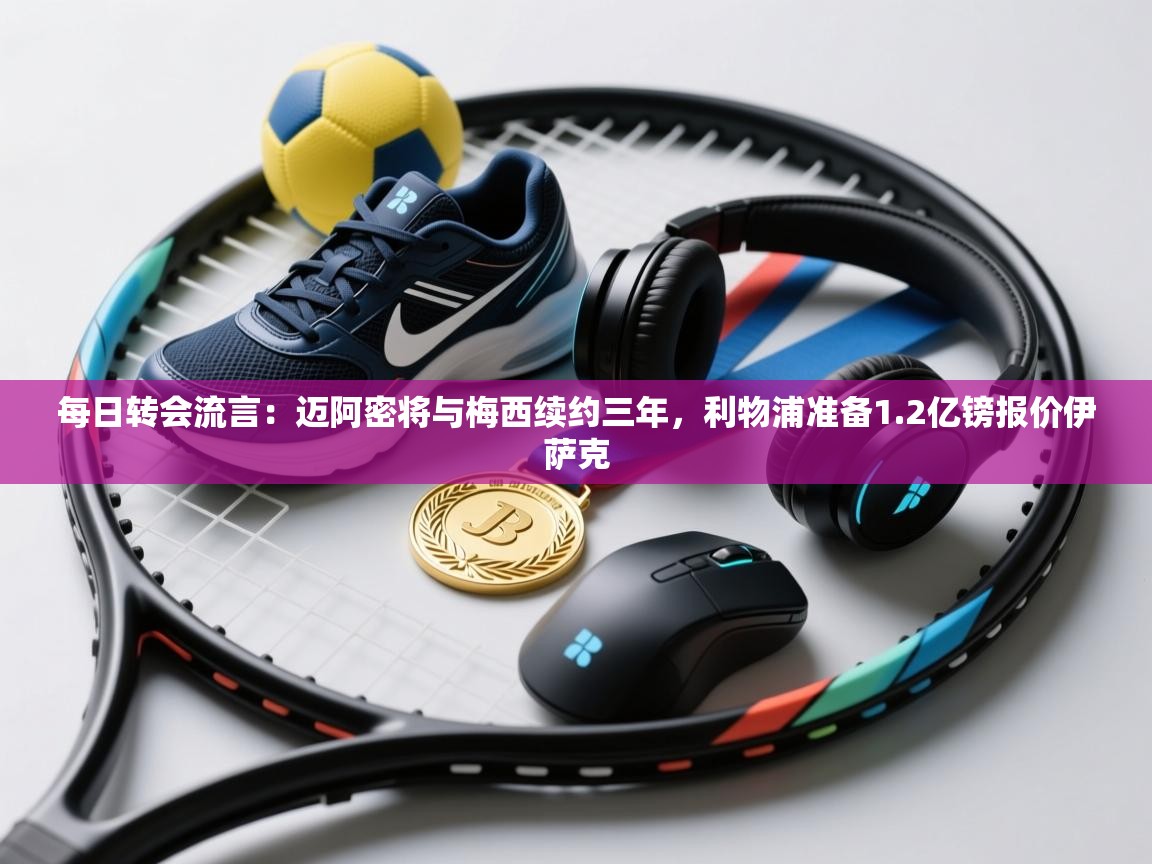 爱游戏娱乐app下载-每日转会流言:迈阿密将与梅西续约三年,利物浦准备1.2亿镑报价伊萨克 第4张