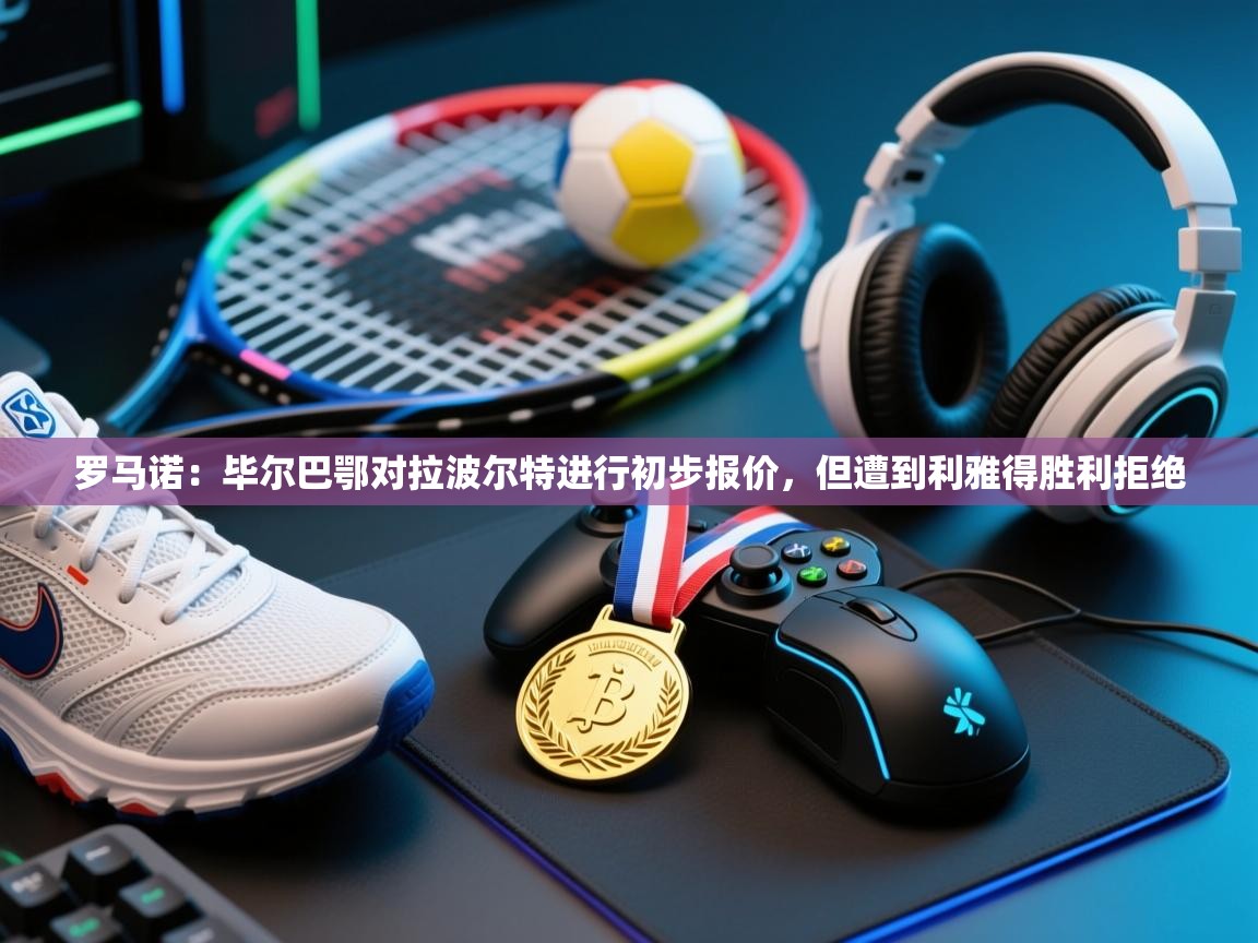 爱游戏娱乐平台信誉好16-罗马诺：毕尔巴鄂对拉波尔特进行初步报价，但遭到利雅得胜利拒绝  第2张