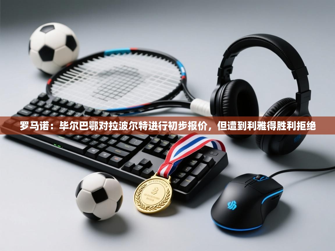 爱游戏娱乐平台信誉好16-罗马诺：毕尔巴鄂对拉波尔特进行初步报价，但遭到利雅得胜利拒绝  第4张