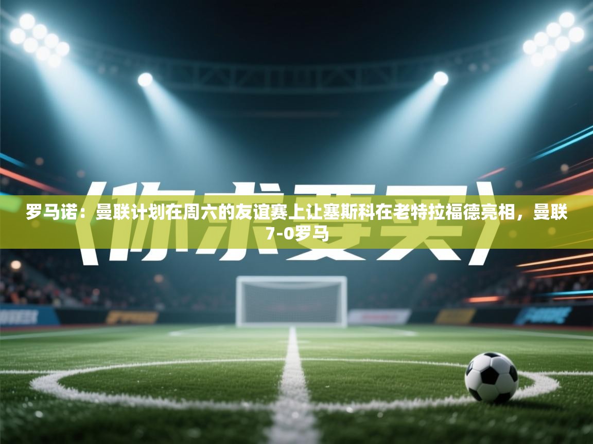 爱游戏体育娱乐赞助罗马-罗马诺：曼联计划在周六的友谊赛上让塞斯科在老特拉福德亮相，曼联7-0罗马  第1张