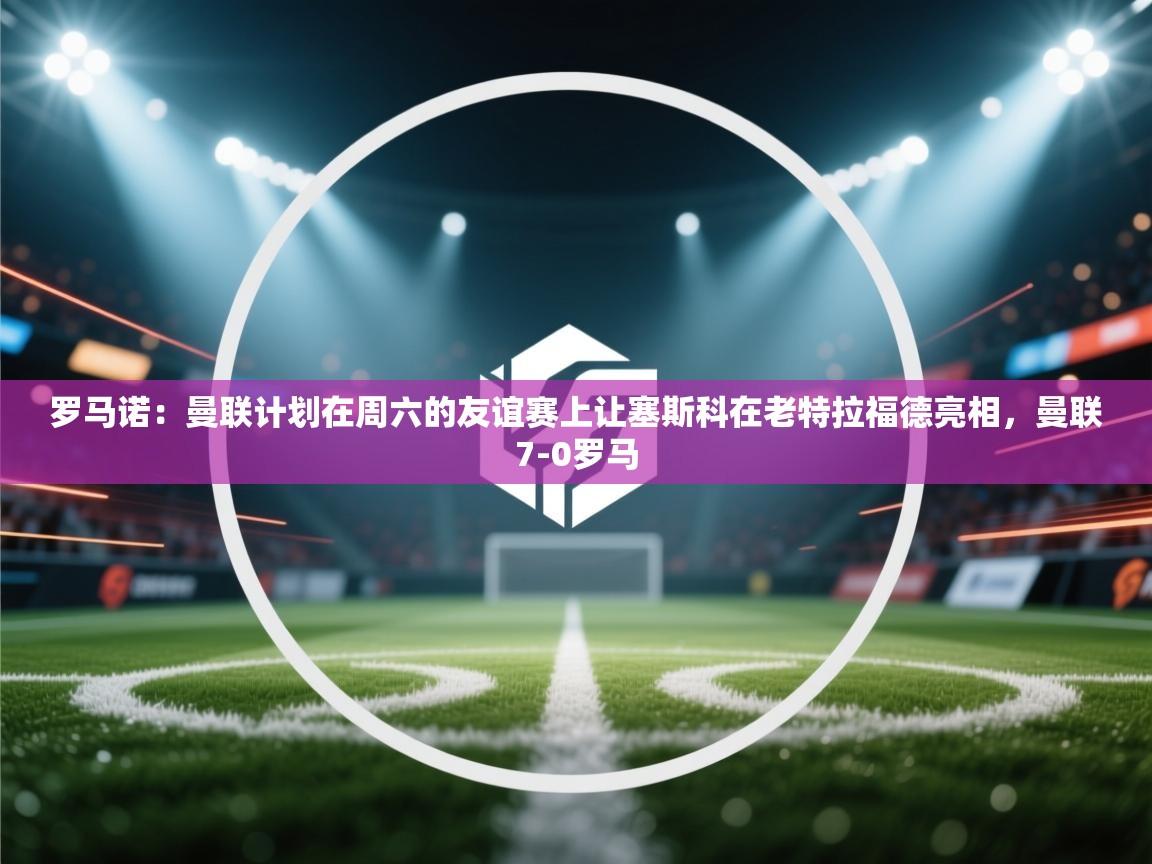 爱游戏体育娱乐赞助罗马-罗马诺：曼联计划在周六的友谊赛上让塞斯科在老特拉福德亮相，曼联7-0罗马  第2张