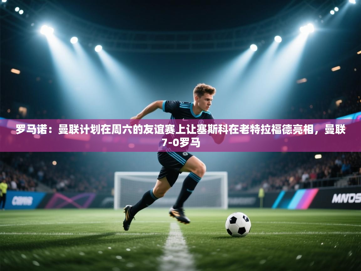 爱游戏体育娱乐赞助罗马-罗马诺：曼联计划在周六的友谊赛上让塞斯科在老特拉福德亮相，曼联7-0罗马  第3张