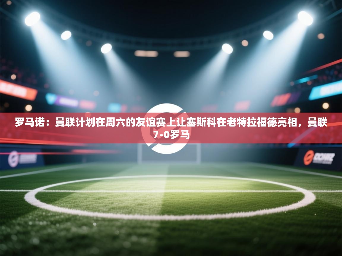 爱游戏体育娱乐赞助罗马-罗马诺：曼联计划在周六的友谊赛上让塞斯科在老特拉福德亮相，曼联7-0罗马  第4张