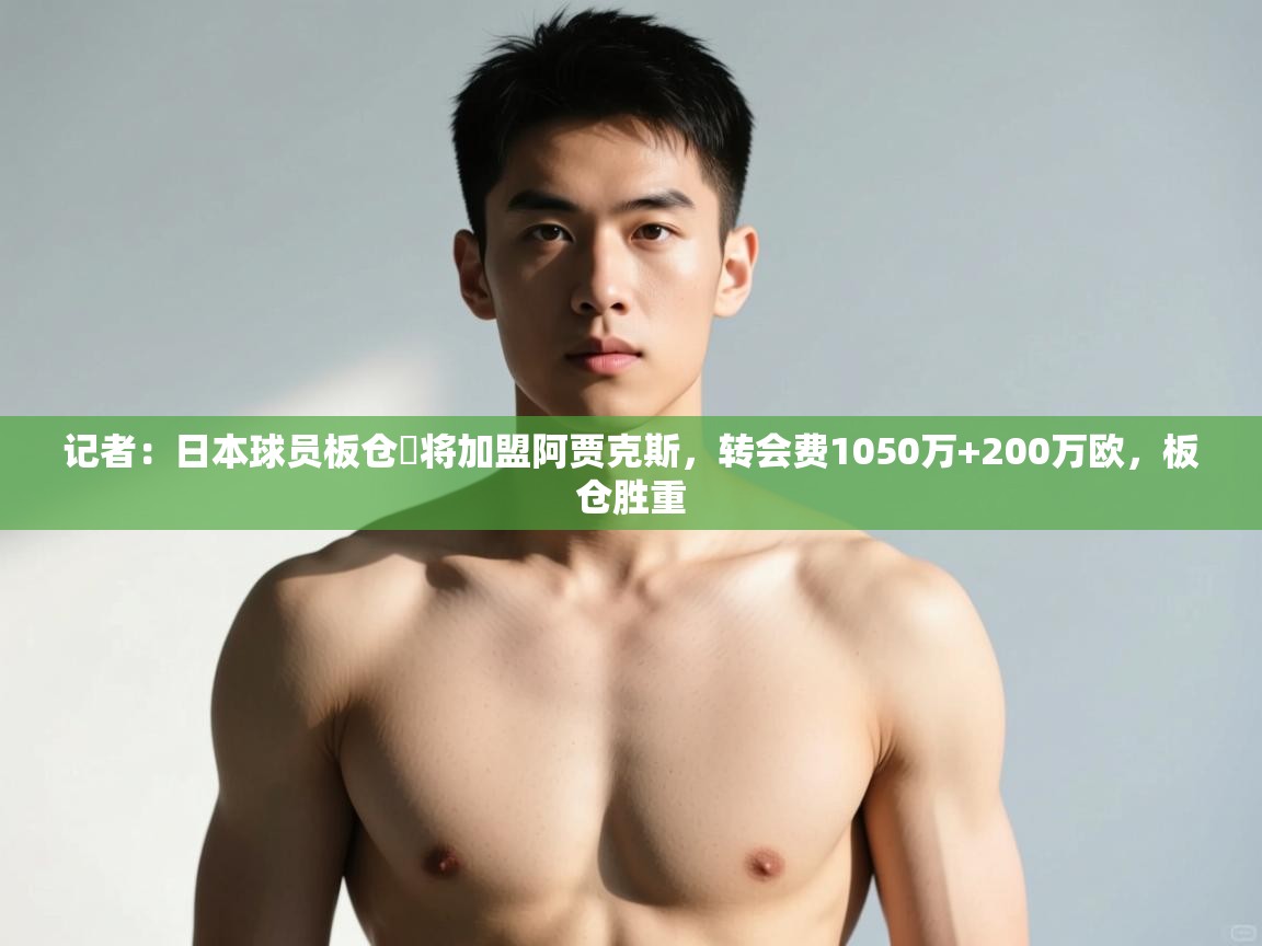 爱游戏体育下载-记者：日本球员板仓滉将加盟阿贾克斯，转会费1050万+200万欧，板仓胜重  第1张