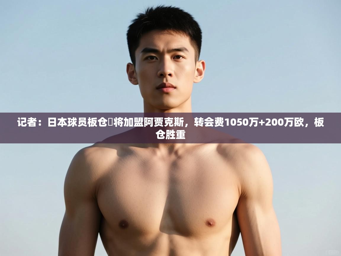 爱游戏体育下载-记者：日本球员板仓滉将加盟阿贾克斯，转会费1050万+200万欧，板仓胜重  第4张