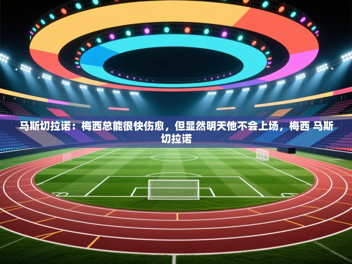 爱游戏体育官网app-马斯切拉诺：梅西总能很快伤愈，但显然明天他不会上场，梅西 马斯切拉诺  第1张