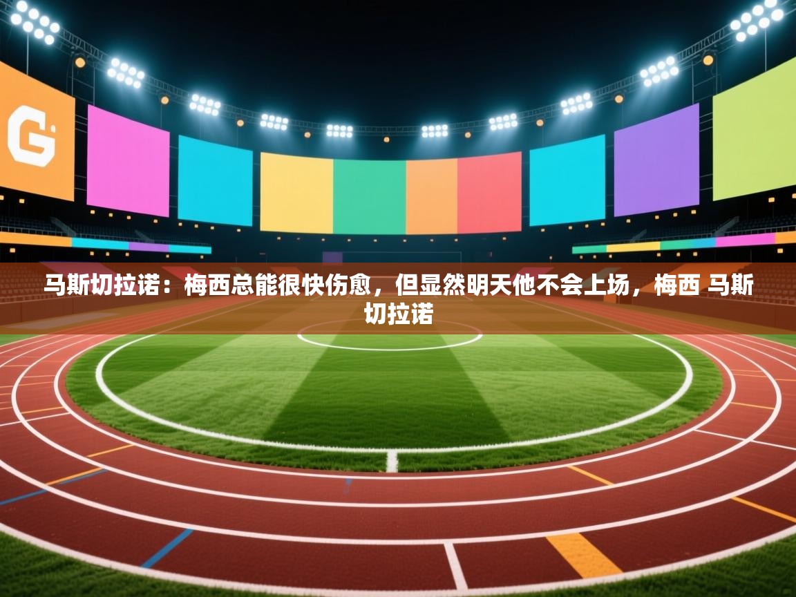 爱游戏体育官网app-马斯切拉诺：梅西总能很快伤愈，但显然明天他不会上场，梅西 马斯切拉诺  第2张