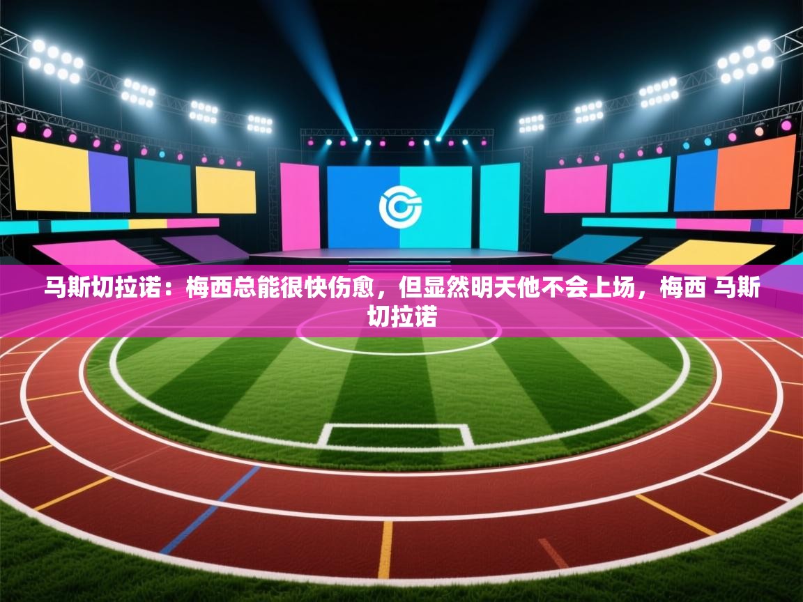 爱游戏体育官网app-马斯切拉诺：梅西总能很快伤愈，但显然明天他不会上场，梅西 马斯切拉诺  第3张