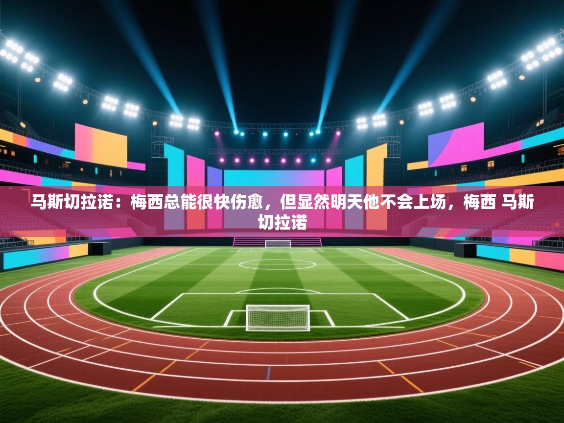 爱游戏体育官网app-马斯切拉诺：梅西总能很快伤愈，但显然明天他不会上场，梅西 马斯切拉诺  第4张