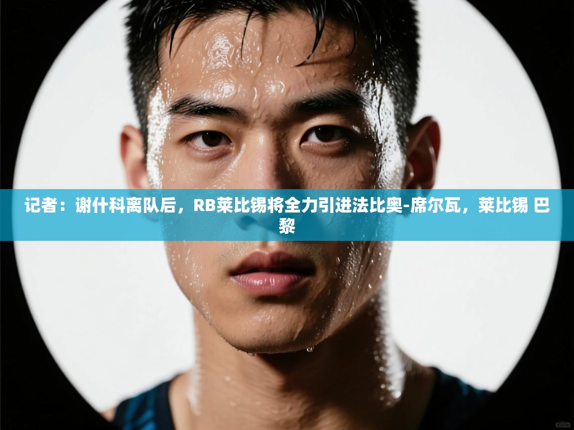 爱游戏体育官网app-记者：谢什科离队后，RB莱比锡将全力引进法比奥-席尔瓦，莱比锡 巴黎  第1张