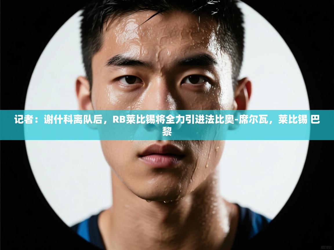 爱游戏体育官网app-记者：谢什科离队后，RB莱比锡将全力引进法比奥-席尔瓦，莱比锡 巴黎  第2张