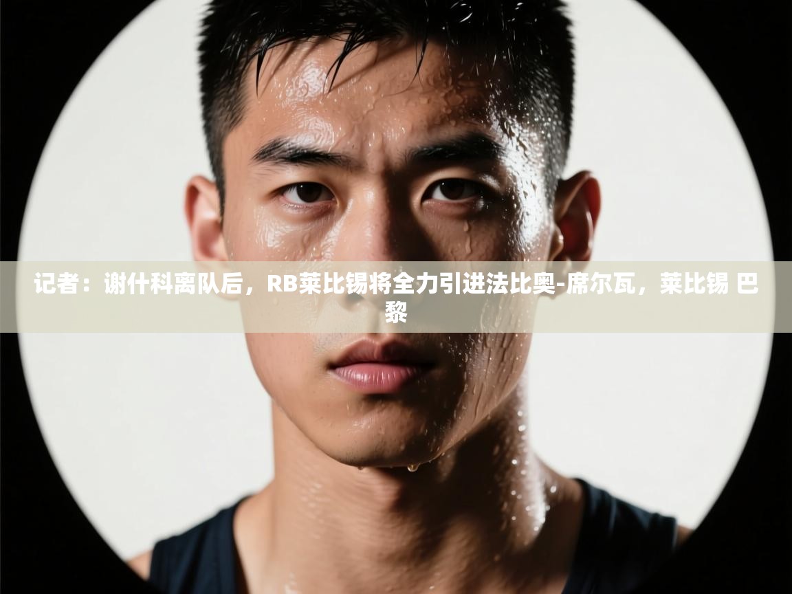 爱游戏体育官网app-记者：谢什科离队后，RB莱比锡将全力引进法比奥-席尔瓦，莱比锡 巴黎  第4张