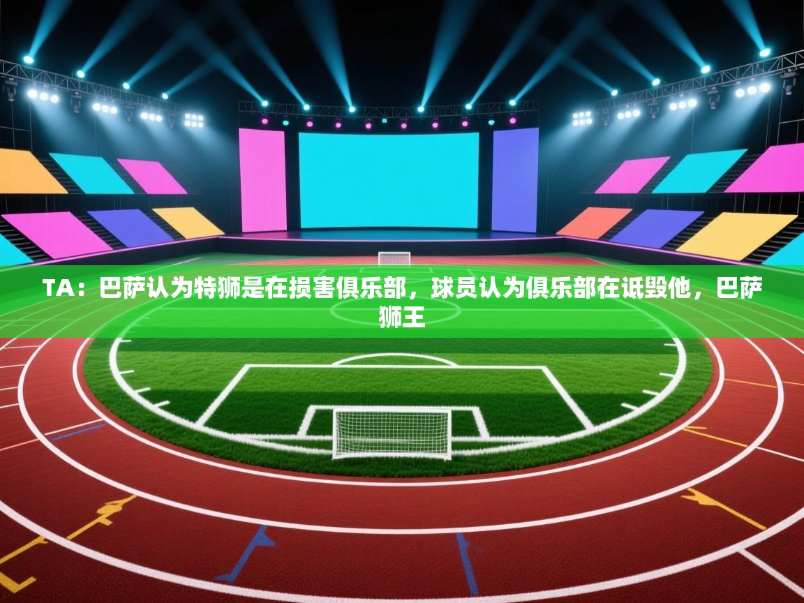 爱游体育直播app-TA：巴萨认为特狮是在损害俱乐部，球员认为俱乐部在诋毁他，巴萨狮王  第1张