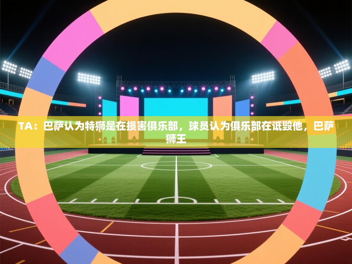 爱游体育直播app-TA：巴萨认为特狮是在损害俱乐部，球员认为俱乐部在诋毁他，巴萨狮王  第3张