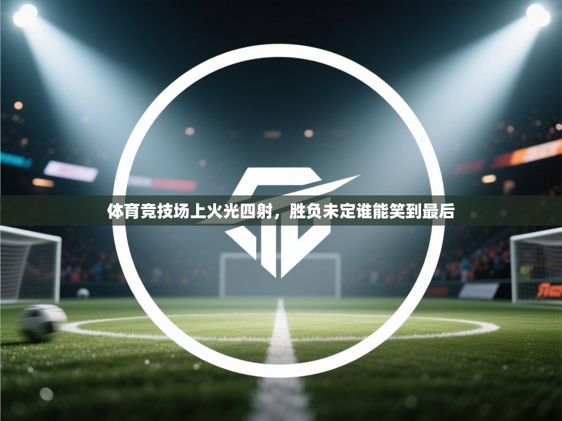 爱游体育直播-体育竞技场上火光四射,胜负未定谁能笑到最后 第1张