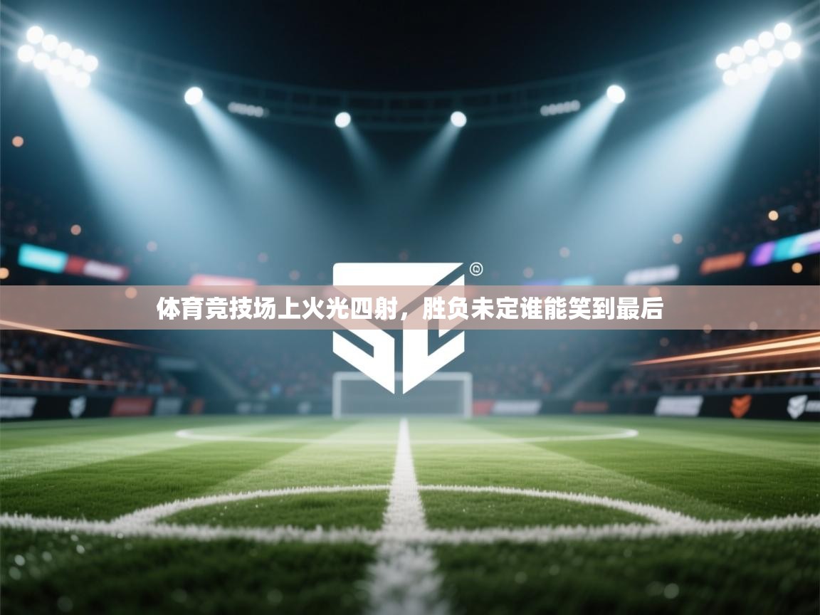 爱游体育直播-体育竞技场上火光四射,胜负未定谁能笑到最后 第4张